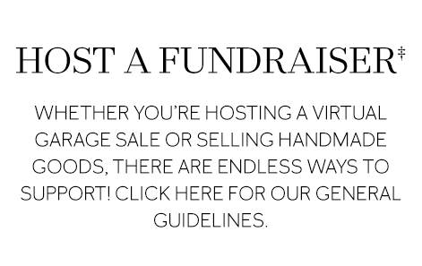 HOST A FUNDRAISER Whether you’re hosting a virtual garage sale or selling handmade goods, there are endless ways to support! Click here for our General Guidelines.