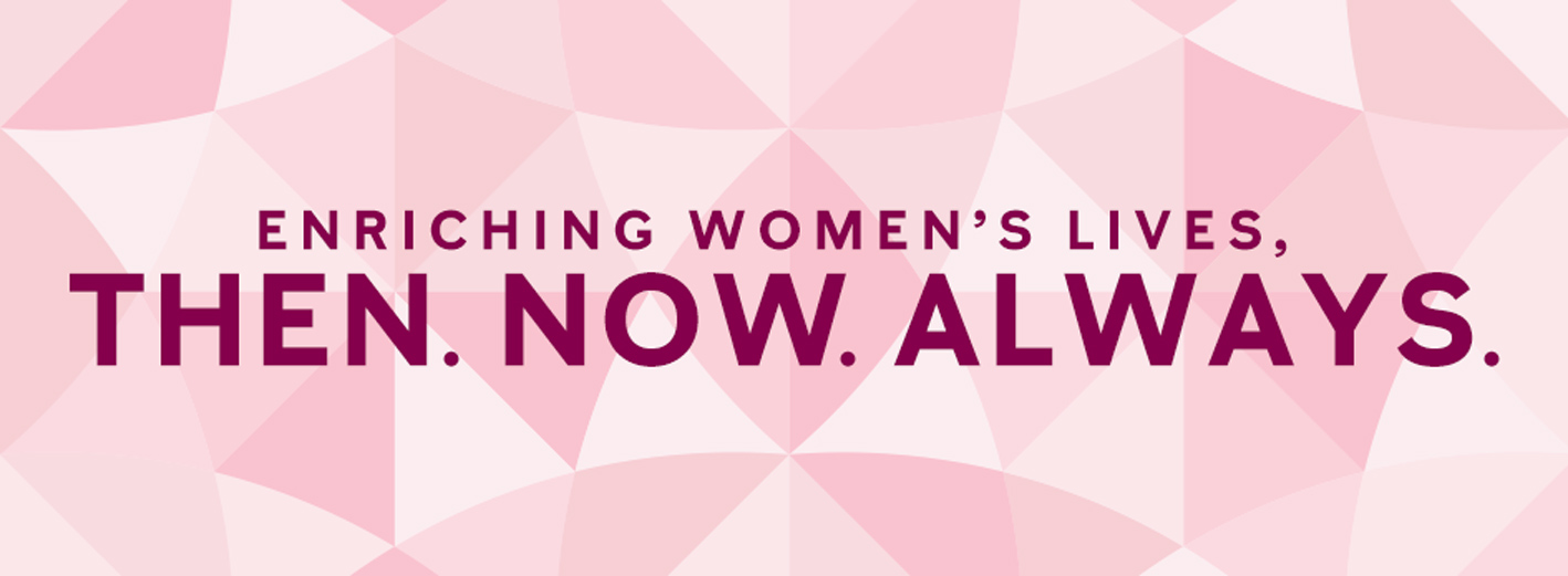 Enriching Women’s Lives. Then. Now. Always.™