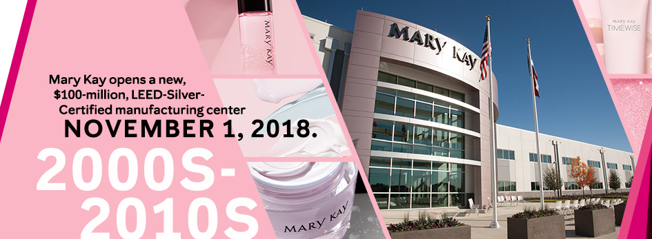 A collage of pictures of the Richard R Rogers manufacturing facility and Mary Kay skin care products with the text: 2000s to 2010s Mary Kay opens a new $100 million LEED Silver Certified manufacturing center November 1, 2018.